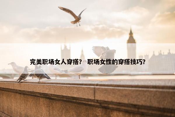 完美职场女人穿搭？ 职场女性的穿搭技巧？