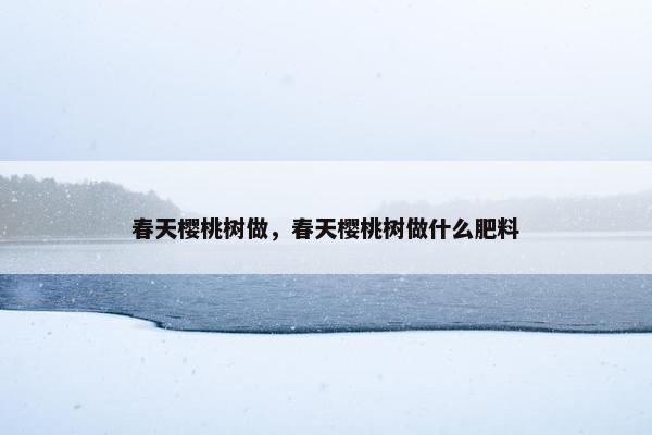 春天樱桃树做，春天樱桃树做什么肥料