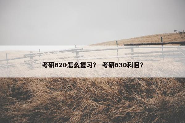 考研620怎么复习？ 考研630科目？