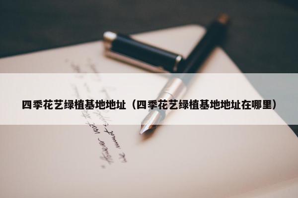 四季花艺绿植基地地址（四季花艺绿植基地地址在哪里）