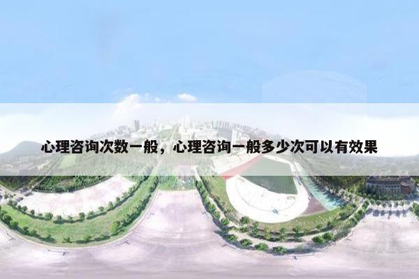 心理咨询次数一般，心理咨询一般多少次可以有效果
