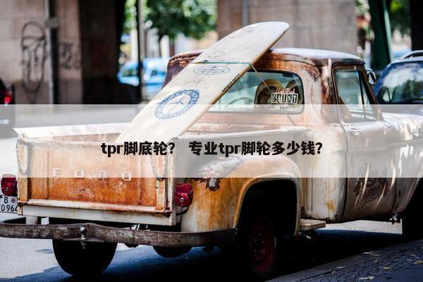 tpr脚底轮？ 专业tpr脚轮多少钱？