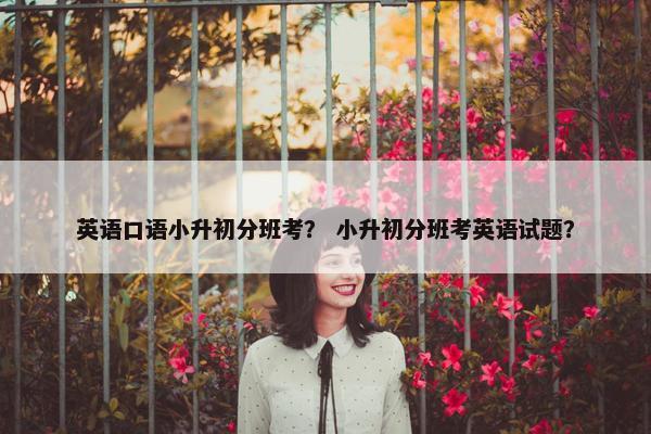 英语口语小升初分班考？ 小升初分班考英语试题？