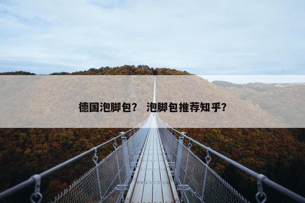 德国泡脚包？ 泡脚包推荐知乎？