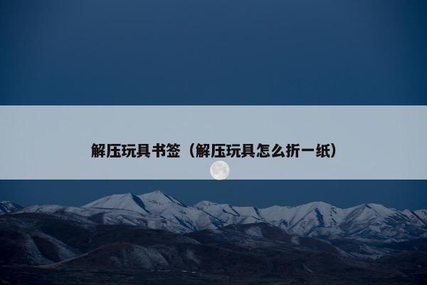 解压玩具书签（解压玩具怎么折一纸）