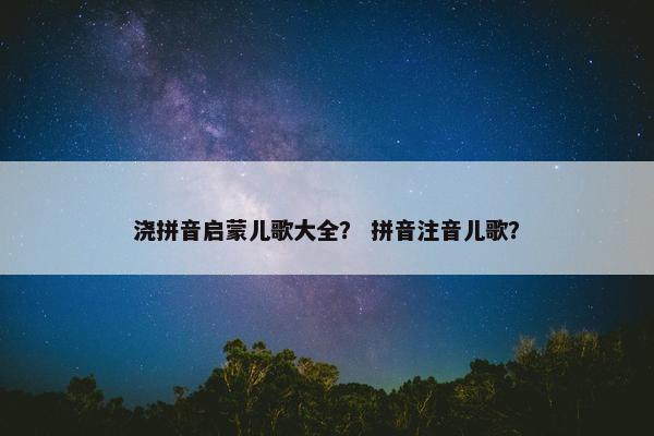 浇拼音启蒙儿歌大全？ 拼音注音儿歌？