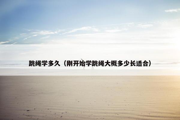 跳绳学多久（刚开始学跳绳大概多少长适合）