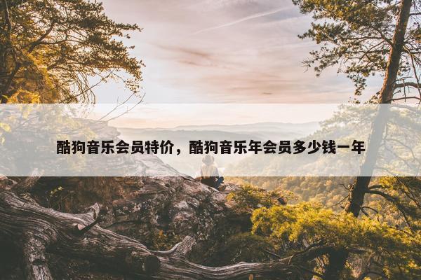 酷狗音乐会员特价，酷狗音乐年会员多少钱一年