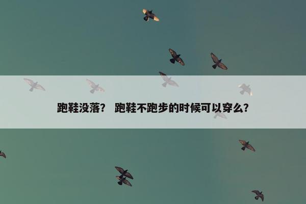 跑鞋没落？ 跑鞋不跑步的时候可以穿么？