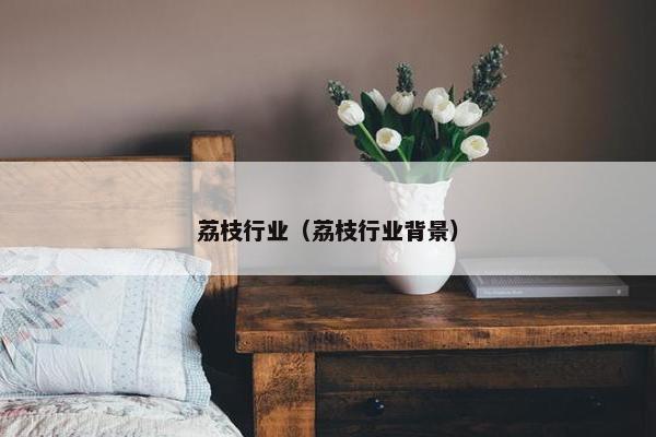 荔枝行业（荔枝行业背景）