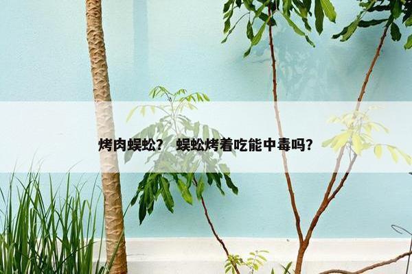烤肉蜈蚣？ 蜈蚣烤着吃能中毒吗？