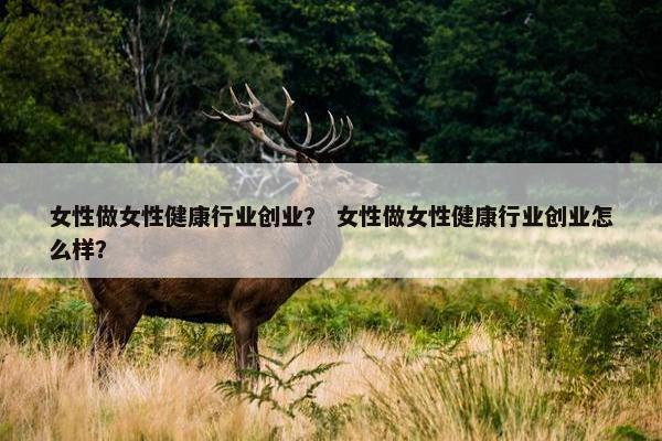 女性做女性健康行业创业？ 女性做女性健康行业创业怎么样？