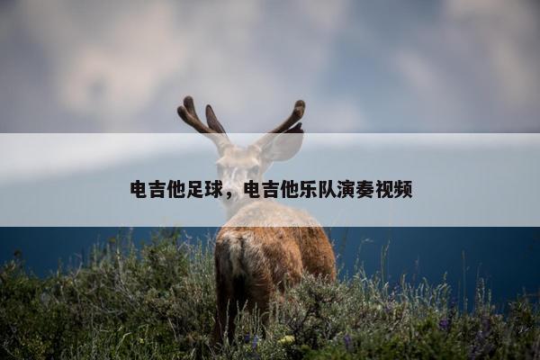 电吉他足球，电吉他乐队演奏视频