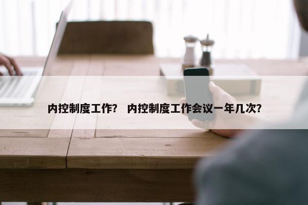 内控制度工作？ 内控制度工作会议一年几次？