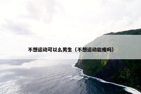 不想运动可以么男生（不想运动能瘦吗）