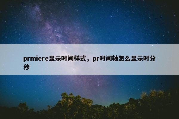 prmiere显示时间样式，pr时间轴怎么显示时分秒
