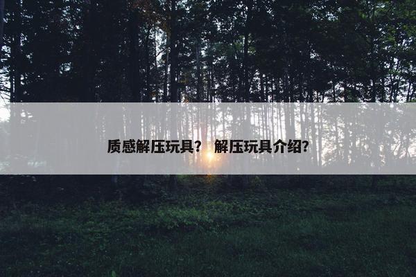 质感解压玩具？ 解压玩具介绍？