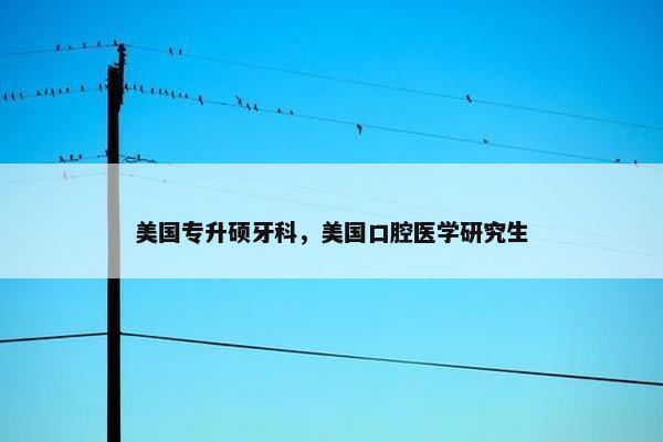 美国专升硕牙科，美国口腔医学研究生