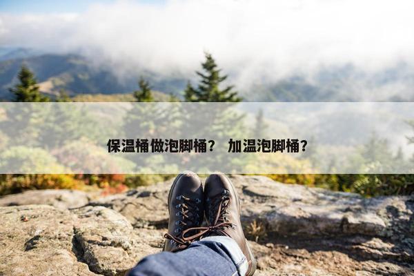 保温桶做泡脚桶？ 加温泡脚桶？