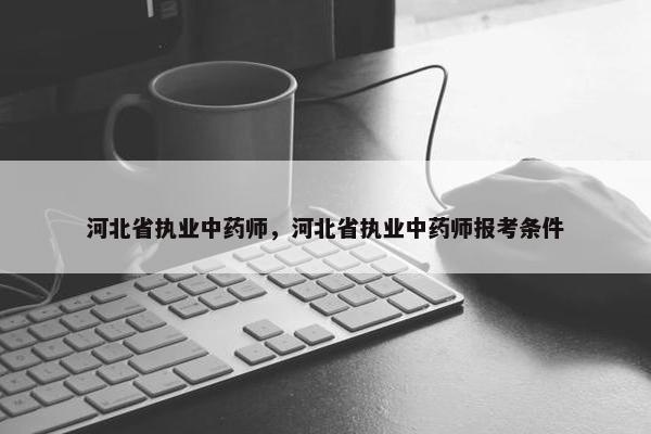 河北省执业中药师，河北省执业中药师报考条件