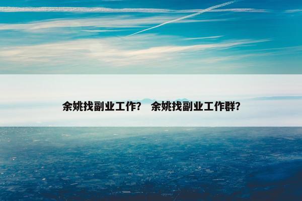余姚找副业工作？ 余姚找副业工作群？