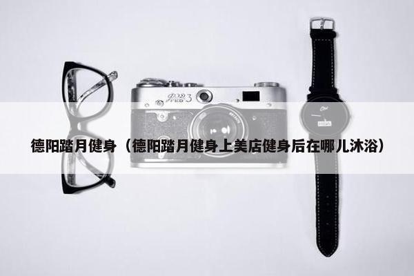 德阳踏月健身（德阳踏月健身上美店健身后在哪儿沐浴）