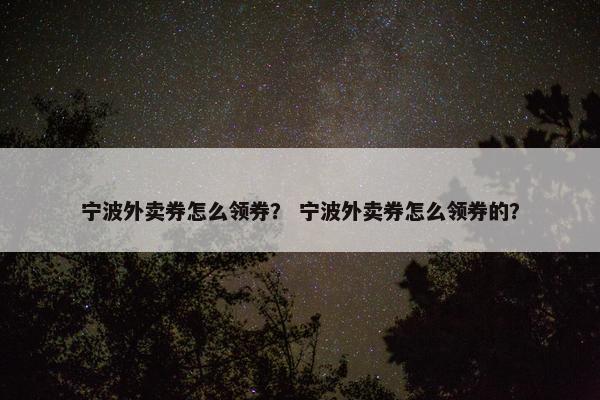 宁波外卖券怎么领券？ 宁波外卖券怎么领券的？