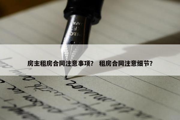 房主租房合同注意事项？ 租房合同注意细节？