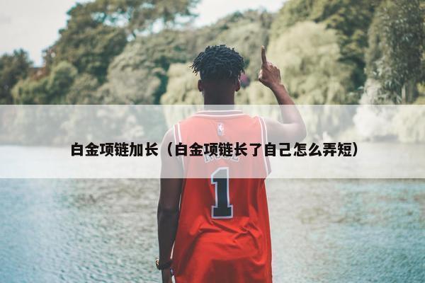 白金项链加长（白金项链长了自己怎么弄短）