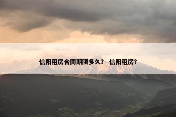 信阳租房合同期限多久？ 信阳租房？