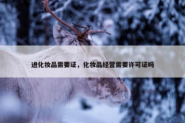 进化妆品需要证，化妆品经营需要许可证吗