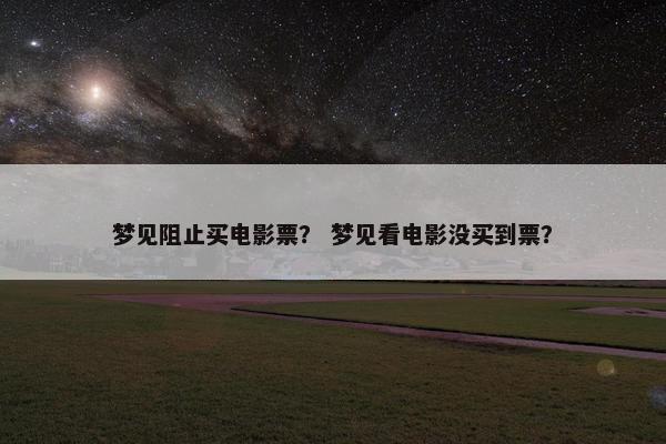梦见阻止买电影票？ 梦见看电影没买到票？