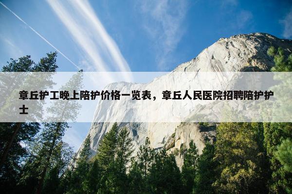 章丘护工晚上陪护价格一览表，章丘人民医院招聘陪护护士