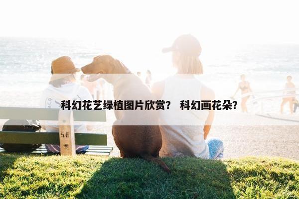 科幻花艺绿植图片欣赏？ 科幻画花朵？