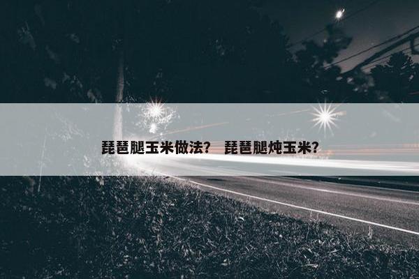 琵琶腿玉米做法？ 琵琶腿炖玉米？
