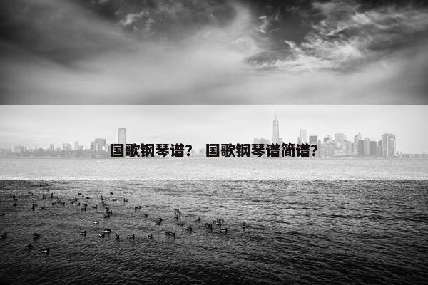 国歌钢琴谱？ 国歌钢琴谱简谱？