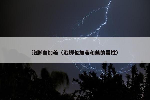 泡脚包加姜（泡脚包加姜和盐的毒性）