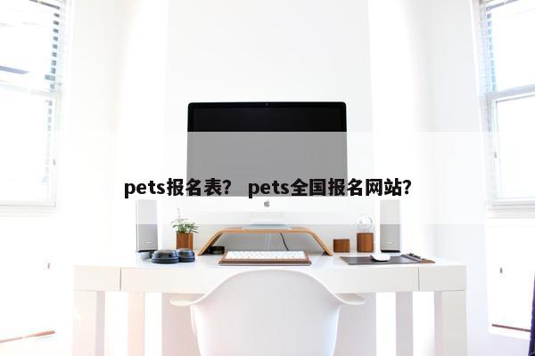 pets报名表？ pets全国报名网站？