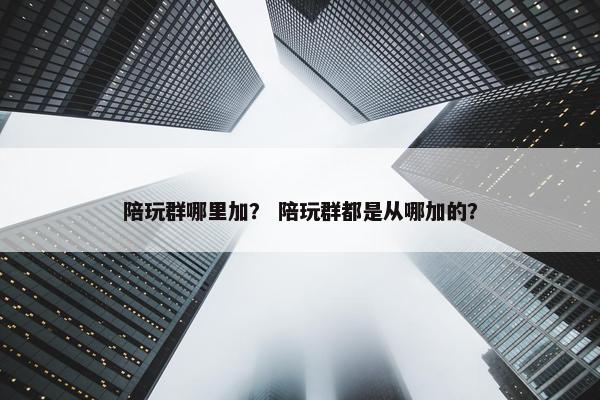 陪玩群哪里加？ 陪玩群都是从哪加的？