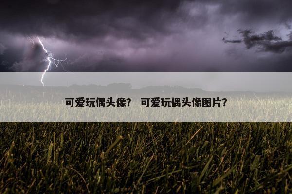 可爱玩偶头像？ 可爱玩偶头像图片？