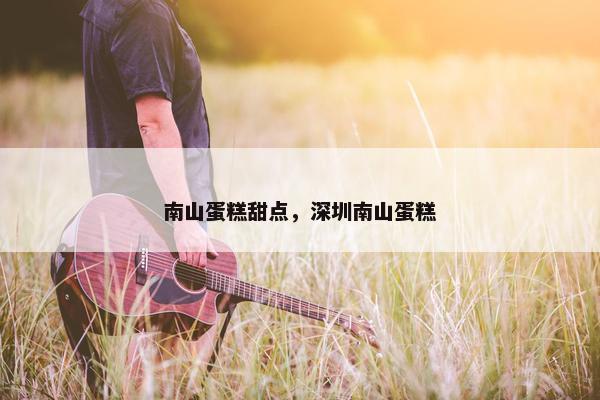 南山蛋糕甜点，深圳南山蛋糕