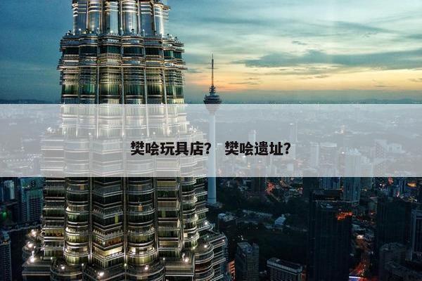 樊哙玩具店？ 樊哙遗址？