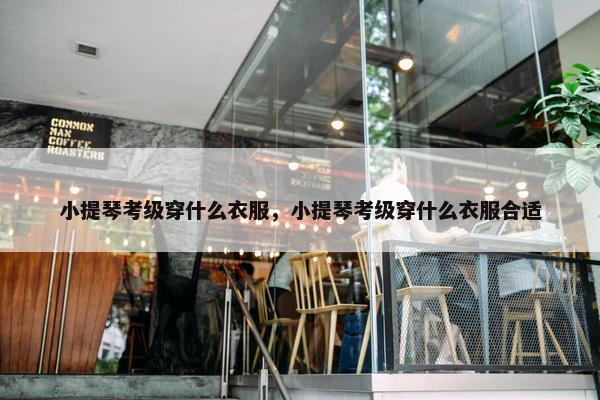 小提琴考级穿什么衣服，小提琴考级穿什么衣服合适