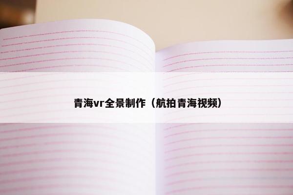 青海vr全景制作（航拍青海视频）