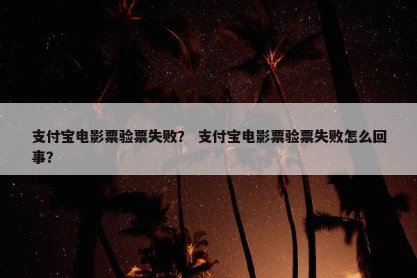 支付宝电影票验票失败？ 支付宝电影票验票失败怎么回事？