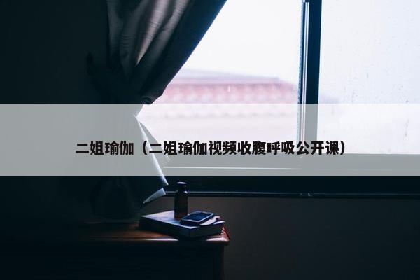 二姐瑜伽（二姐瑜伽视频收腹呼吸公开课）