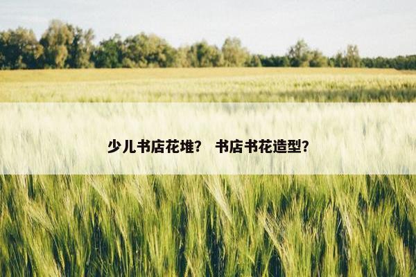 少儿书店花堆？ 书店书花造型？
