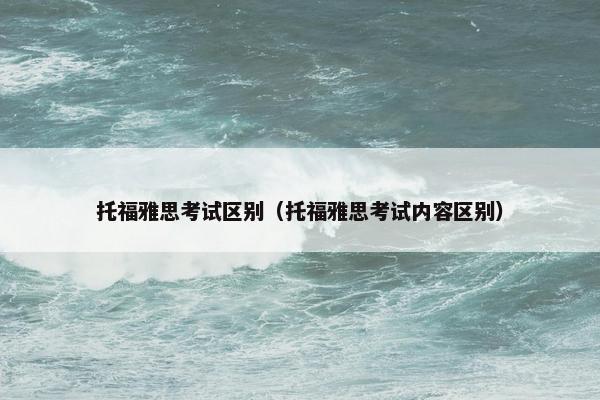 托福雅思考试区别（托福雅思考试内容区别）
