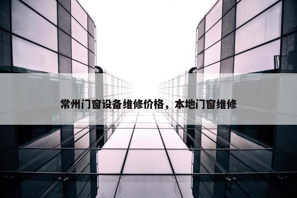 常州门窗设备维修价格，本地门窗维修