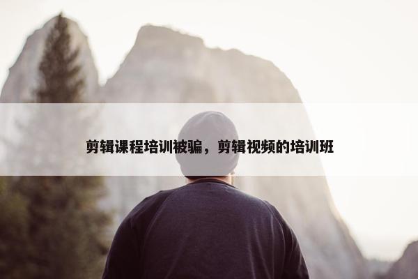 剪辑课程培训被骗，剪辑视频的培训班
